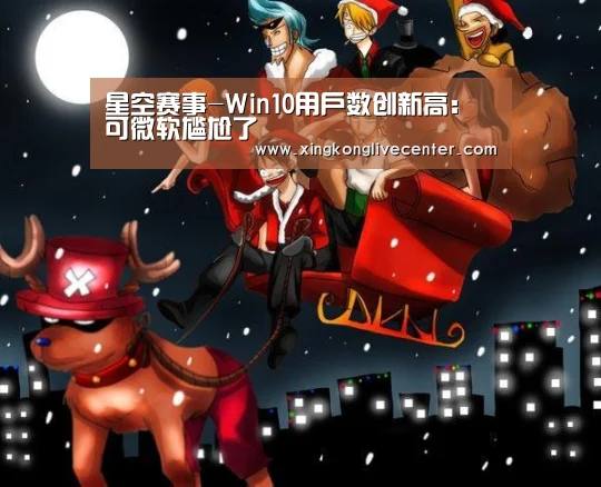 星空赛事-Win10用户数创新高:可微软尴尬了(图1) 星空竞猜